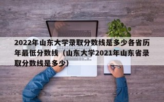 2022年山东大学录取分数线是多少各省历年最低分数线（山东大学2021年山东省录取分数线是多少）