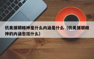 抗美援朝精神是什么内涵是什么（抗美援朝精神的内涵包括什么）