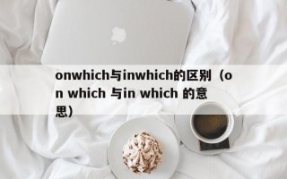 onwhich与inwhich的区别（on which 与in which 的意思）