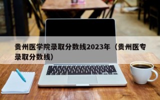 贵州医学院录取分数线2023年（贵州医专录取分数线）