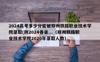 2024高考多少分能被郑州铁路职业技术学院录取(附2024各省...（郑州铁路职业技术学院2020年录取人数）