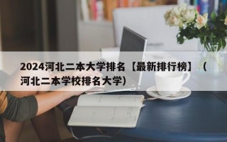 2024河北二本大学排名【最新排行榜】（河北二本学校排名大学）