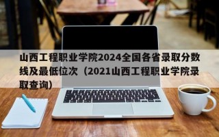 山西工程职业学院2024全国各省录取分数线及最低位次（2021山西工程职业学院录取查询）