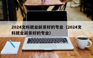 2024文科就业前景好的专业（2024文科就业前景好的专业）