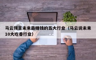 马云预言未来最赚钱的五大行业（马云说未来10大吃香行业）