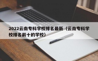 2022云南专科学校排名最新（云南专科学校排名前十的学校）