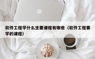 软件工程学什么主要课程有哪些（软件工程要学的课程）