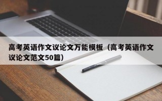 高考英语作文议论文万能模板（高考英语作文议论文范文50篇）