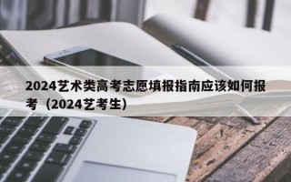 2024艺术类高考志愿填报指南应该如何报考（2024艺考生）