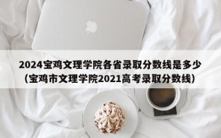 2024宝鸡文理学院各省录取分数线是多少（宝鸡市文理学院2021高考录取分数线）