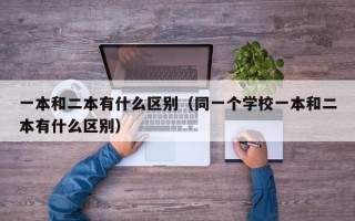 一本和二本有什么区别（同一个学校一本和二本有什么区别）