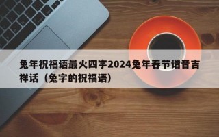 兔年祝福语最火四字2024兔年春节谐音吉祥话（兔字的祝福语）