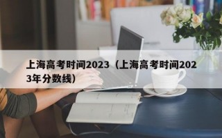 上海高考时间2023（上海高考时间2023年分数线）