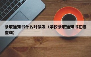 录取通知书什么时候发（学校录取通知书在哪查询）