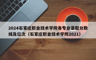 2024石家庄职业技术学院各专业录取分数线及位次（石家庄职业技术学院2021）