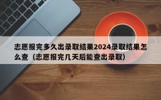 志愿报完多久出录取结果2024录取结果怎么查（志愿报完几天后能查出录取）