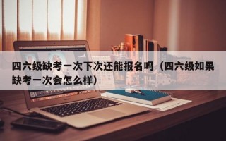 四六级缺考一次下次还能报名吗（四六级如果缺考一次会怎么样）