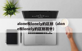 alone和lonely的区别（alone和lonely的区别初中）