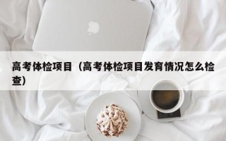 高考体检项目（高考体检项目发育情况怎么检查）