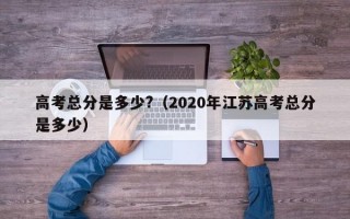 高考总分是多少?（2020年江苏高考总分是多少）