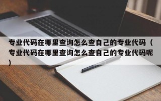 专业代码在哪里查询怎么查自己的专业代码（专业代码在哪里查询怎么查自己的专业代码呢）