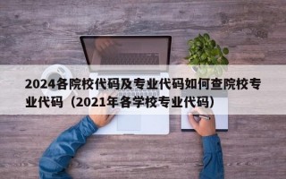 2024各院校代码及专业代码如何查院校专业代码（2021年各学校专业代码）