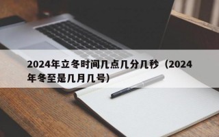 2024年立冬时间几点几分几秒（2024年冬至是几月几号）