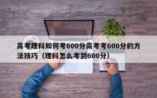 高考理科如何考600分高考考600分的方法技巧（理科怎么考到600分）