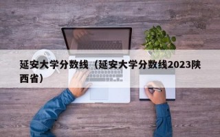 延安大学分数线（延安大学分数线2023陕西省）