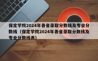 保定学院2024年各省录取分数线及专业分数线（保定学院2024年各省录取分数线及专业分数线表）