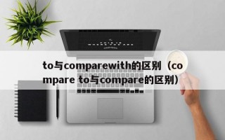 to与comparewith的区别（compare to与compare的区别）