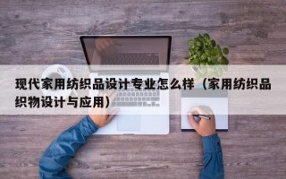 现代家用纺织品设计专业怎么样（家用纺织品织物设计与应用）