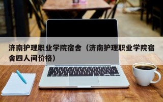 济南护理职业学院宿舍（济南护理职业学院宿舍四人间价格）