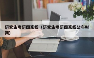 研究生考研国家线（研究生考研国家线公布时间）