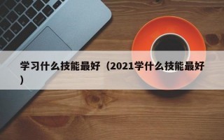 学习什么技能最好（2021学什么技能最好）