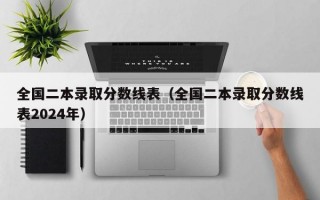 全国二本录取分数线表（全国二本录取分数线表2024年）