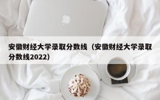 安徽财经大学录取分数线（安徽财经大学录取分数线2022）