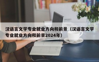 汉语言文学专业就业方向和前景（汉语言文学专业就业方向和前景2024年）