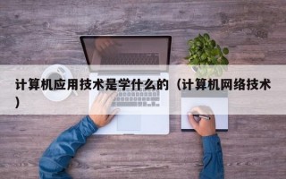 计算机应用技术是学什么的（计算机网络技术）