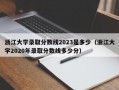 浙江大学录取分数线2023是多少（浙江大学2020年录取分数线多少分）