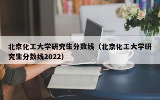 北京化工大学研究生分数线（北京化工大学研究生分数线2022）