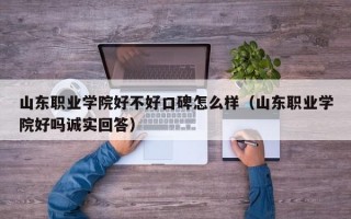 山东职业学院好不好口碑怎么样（山东职业学院好吗诚实回答）