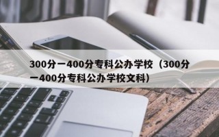 300分一400分专科公办学校（300分一400分专科公办学校文科）