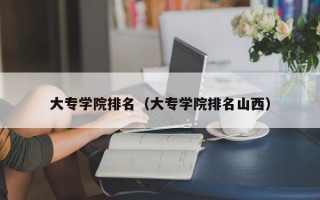 大专学院排名（大专学院排名山西）