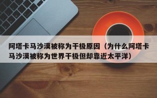 阿塔卡马沙漠被称为干极原因（为什么阿塔卡马沙漠被称为世界干极但却靠近太平洋）