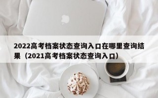 2022高考档案状态查询入口在哪里查询结果（2021高考档案状态查询入口）