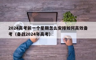 2024高考前一个星期怎么安排如何高效备考（备战2024年高考）