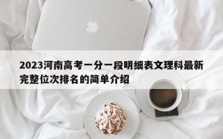 2023河南高考一分一段明细表文理科最新完整位次排名的简单介绍