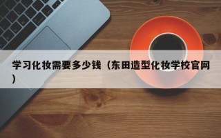 学习化妆需要多少钱（东田造型化妆学校官网）