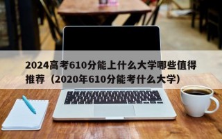 2024高考610分能上什么大学哪些值得推荐（2020年610分能考什么大学）